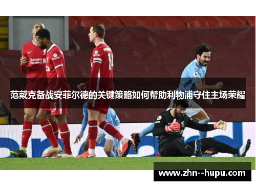 范戴克备战安菲尔德的关键策略如何帮助利物浦守住主场荣耀 范戴克备战安菲尔德的关键策略如何帮助利物浦守住主场荣耀