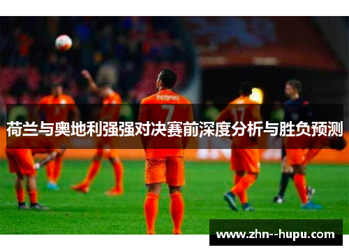 荷兰与奥地利强强对决赛前深度分析与胜负预测 荷兰与奥地利强强对决赛前深度分析与胜负预测
