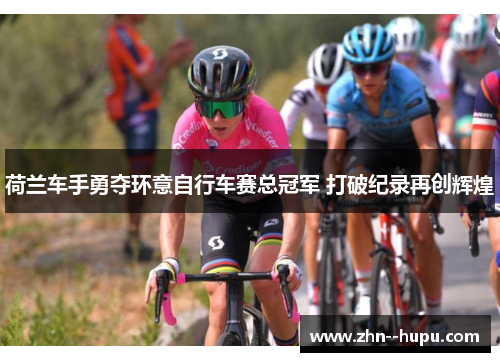 荷兰车手勇夺环意自行车赛总冠军 打破纪录再创辉煌 荷兰车手勇夺环意自行车赛总冠军 打破纪录再创辉煌
