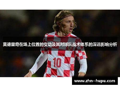 莫德里奇在场上位置的变动及其对球队战术体系的深远影响分析