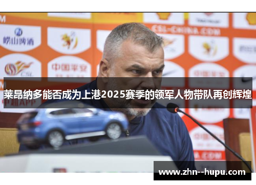 莱昂纳多能否成为上港2025赛季的领军人物带队再创辉煌 莱昂纳多能否成为上港2025赛季的领军人物带队再创辉煌