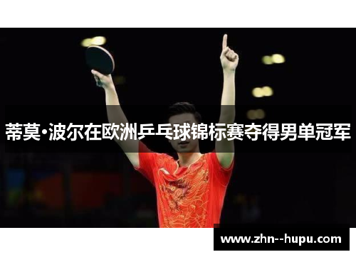 蒂莫·波尔在欧洲乒乓球锦标赛夺得男单冠军 蒂莫·波尔在欧洲乒乓球锦标赛夺得男单冠军