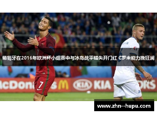 葡萄牙在2016年欧洲杯小组赛中与冰岛战平错失开门红 C罗未能力挽狂澜 葡萄牙在2016年欧洲杯小组赛中与冰岛战平错失开门红 C罗未能力挽狂澜