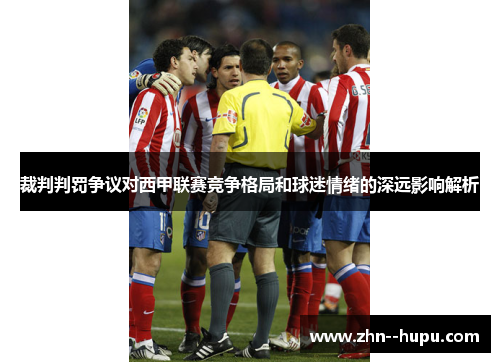 裁判判罚争议对西甲联赛竞争格局和球迷情绪的深远影响解析 裁判判罚争议对西甲联赛竞争格局和球迷情绪的深远影响解析