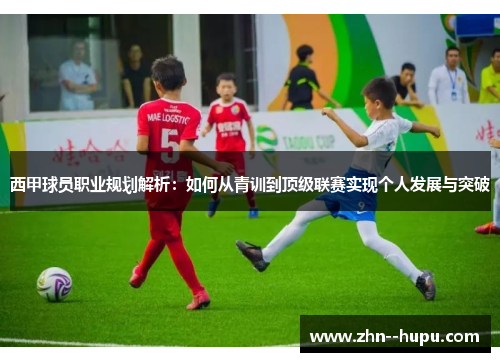 西甲球员职业规划解析:如何从青训到顶级联赛实现个人发展与突破 西甲球员职业规划解析:如何从青训到顶级联赛实现个人发展与突破