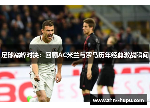 足球巅峰对决：回顾AC米兰与罗马历年经典激战瞬间