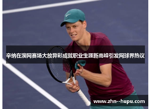 辛纳在澳网赛场大放异彩成就职业生涯新高峰引发网球界热议 辛纳在澳网赛场大放异彩成就职业生涯新高峰引发网球界热议