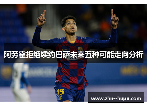 阿劳霍拒绝续约巴萨未来五种可能走向分析 阿劳霍拒绝续约巴萨未来五种可能走向分析