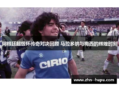 阿根廷超级杯传奇对决回顾 马拉多纳与梅西的辉煌时刻 阿根廷超级杯传奇对决回顾 马拉多纳与梅西的辉煌时刻