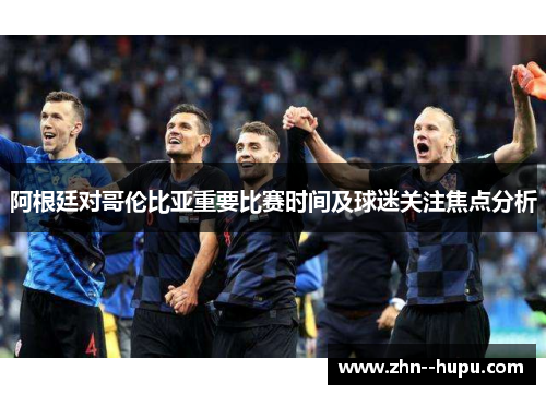 阿根廷对哥伦比亚重要比赛时间及球迷关注焦点分析 阿根廷对哥伦比亚重要比赛时间及球迷关注焦点分析