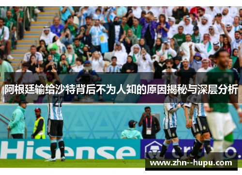 阿根廷输给沙特背后不为人知的原因揭秘与深层分析 阿根廷输给沙特背后不为人知的原因揭秘与深层分析