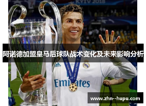 阿诺德加盟皇马后球队战术变化及未来影响分析