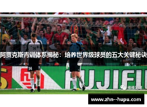 阿贾克斯青训体系揭秘:培养世界级球员的五大关键秘诀 阿贾克斯青训体系揭秘:培养世界级球员的五大关键秘诀
