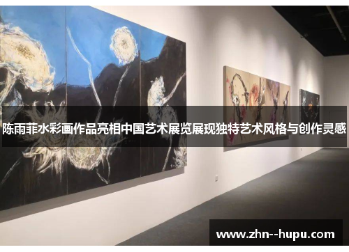 陈雨菲水彩画作品亮相中国艺术展览展现独特艺术风格与创作灵感 陈雨菲水彩画作品亮相中国艺术展览展现独特艺术风格与创作灵感