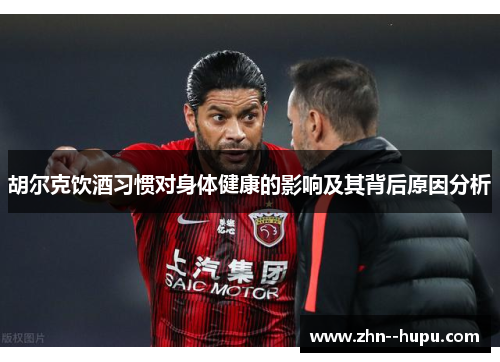 胡尔克饮酒习惯对身体健康的影响及其背后原因分析 胡尔克饮酒习惯对身体健康的影响及其背后原因分析