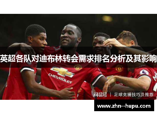 英超各队对迪布林转会需求排名分析及其影响 英超各队对迪布林转会需求排名分析及其影响