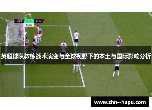 英超球队教练战术演变与全球视野下的本土与国际影响分析 英超球队教练战术演变与全球视野下的本土与国际影响分析