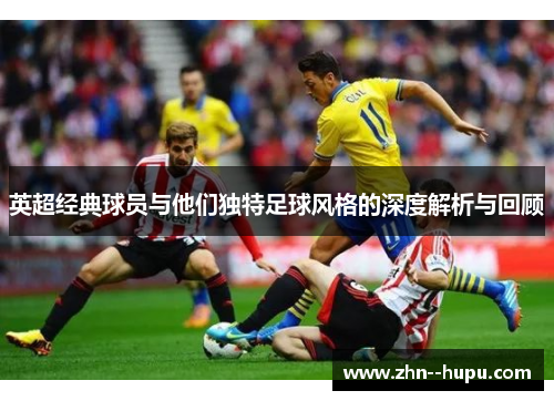 英超经典球员与他们独特足球风格的深度解析与回顾