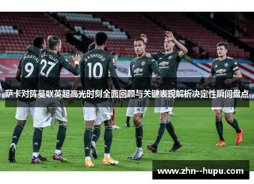 萨卡对阵曼联英超高光时刻全面回顾与关键表现解析决定性瞬间盘点
