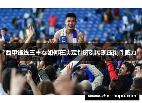 西甲锋线三重奏如何在决定性时刻展现压倒性威力