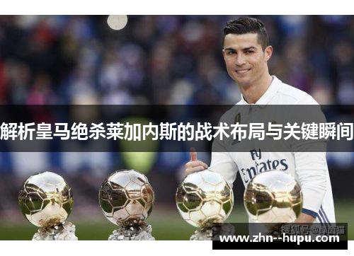 解析皇马绝杀莱加内斯的战术布局与关键瞬间