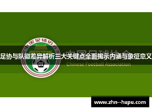 足协与队徽差异解析三大关键点全面揭示内涵与象征意义