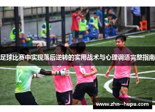 足球比赛中实现落后逆转的实用战术与心理调适完整指南