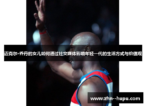 迈克尔·乔丹的女儿如何通过社交媒体影响年轻一代的生活方式与价值观