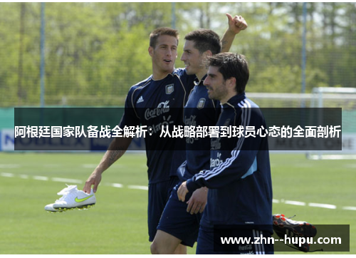 阿根廷国家队备战全解析：从战略部署到球员心态的全面剖析