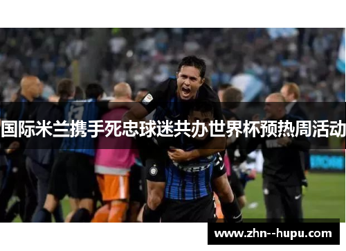 国际米兰携手死忠球迷共办世界杯预热周活动