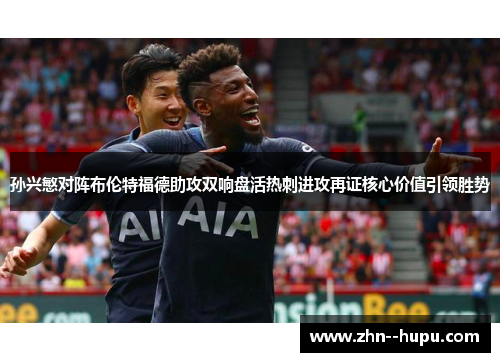 孙兴慜对阵布伦特福德助攻双响盘活热刺进攻再证核心价值引领胜势