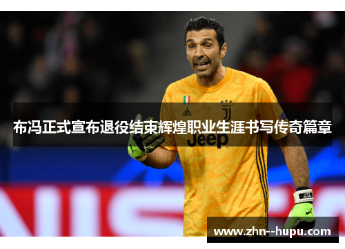 布冯正式宣布退役结束辉煌职业生涯书写传奇篇章