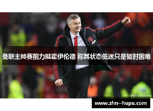 曼联主帅赛前力挺霍伊伦德 称其状态低迷只是暂时困难