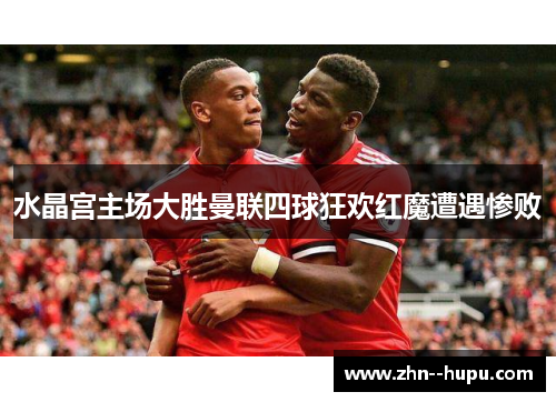 水晶宫主场大胜曼联四球狂欢红魔遭遇惨败