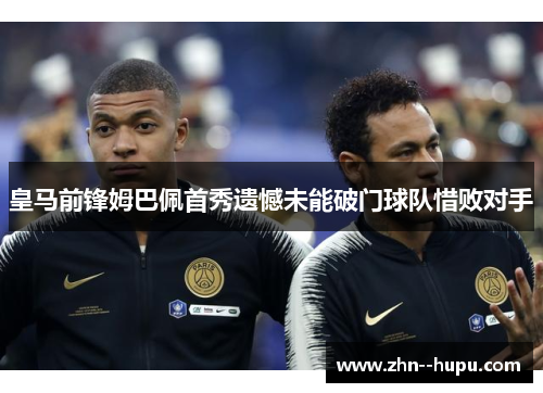 皇马前锋姆巴佩首秀遗憾未能破门球队惜败对手