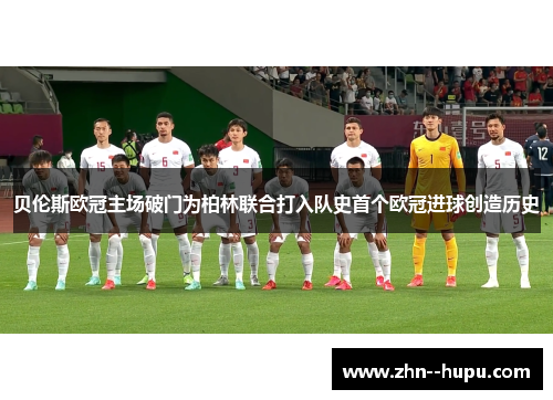 贝伦斯欧冠主场破门为柏林联合打入队史首个欧冠进球创造历史