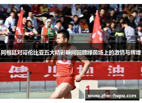 阿根廷对哥伦比亚五大精彩瞬间回顾绿茵场上的激情与辉煌