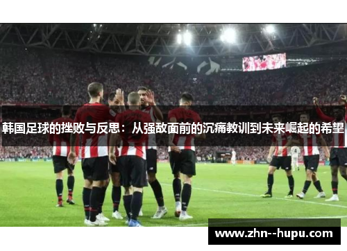 韩国足球的挫败与反思：从强敌面前的沉痛教训到未来崛起的希望