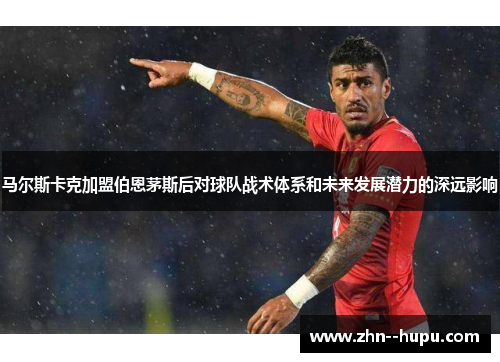 马尔斯卡克加盟伯恩茅斯后对球队战术体系和未来发展潜力的深远影响