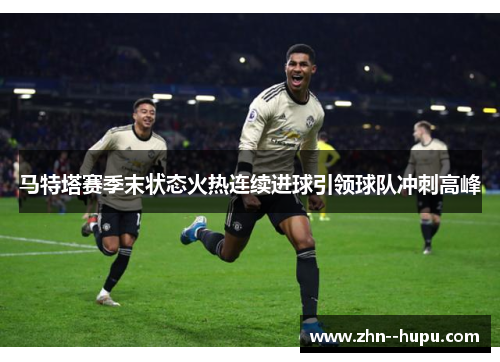 马特塔赛季末状态火热连续进球引领球队冲刺高峰