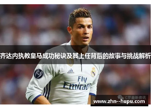 齐达内执教皇马成功秘诀及其上任背后的故事与挑战解析