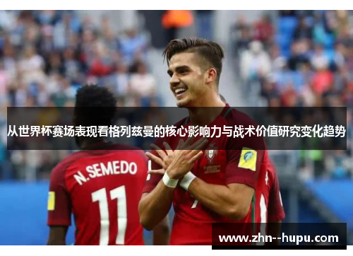 从世界杯赛场表现看格列兹曼的核心影响力与战术价值研究变化趋势