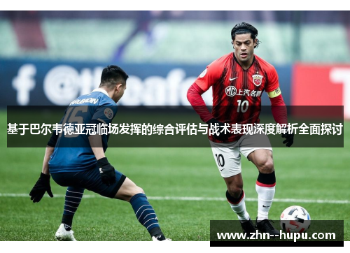 基于巴尔韦德亚冠临场发挥的综合评估与战术表现深度解析全面探讨