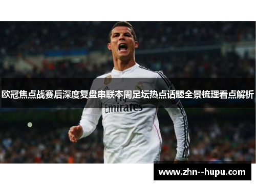 欧冠焦点战赛后深度复盘串联本周足坛热点话题全景梳理看点解析