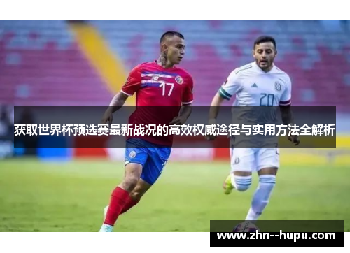 获取世界杯预选赛最新战况的高效权威途径与实用方法全解析 获取世界杯预选赛最新战况的高效权威途径与实用方法全解析
