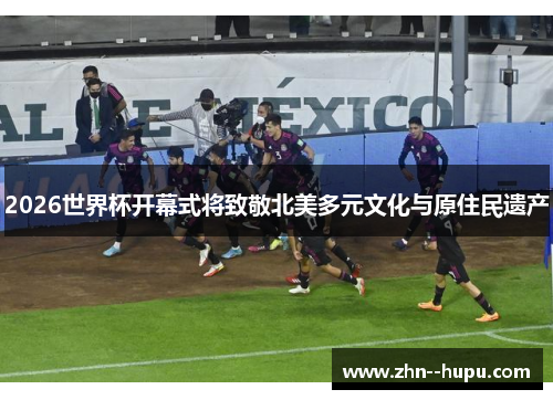 2026世界杯开幕式将致敬北美多元文化与原住民遗产 2026世界杯开幕式将致敬北美多元文化与原住民遗产