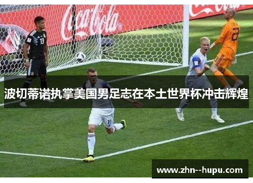 波切蒂诺执掌美国男足志在本土世界杯冲击辉煌
