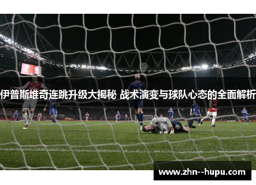 伊普斯维奇连跳升级大揭秘 战术演变与球队心态的全面解析