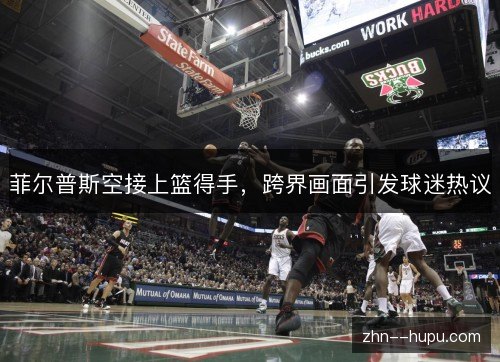 菲尔普斯空接上篮得手，跨界画面引发球迷热议